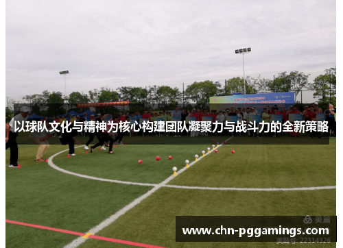 以球队文化与精神为核心构建团队凝聚力与战斗力的全新策略