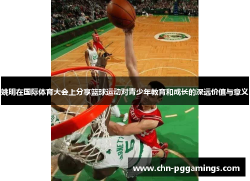 姚明在国际体育大会上分享篮球运动对青少年教育和成长的深远价值与意义
