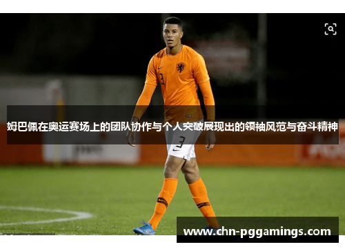 姆巴佩在奥运赛场上的团队协作与个人突破展现出的领袖风范与奋斗精神