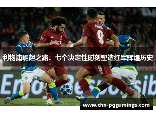 利物浦崛起之路：七个决定性时刻塑造红军辉煌历史