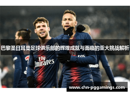 巴黎圣日耳曼足球俱乐部的辉煌成就与面临的重大挑战解析