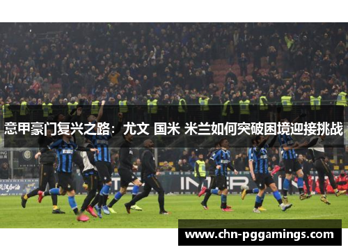 意甲豪门复兴之路：尤文 国米 米兰如何突破困境迎接挑战