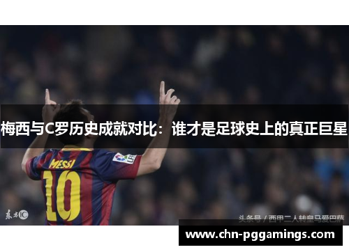 梅西与C罗历史成就对比：谁才是足球史上的真正巨星