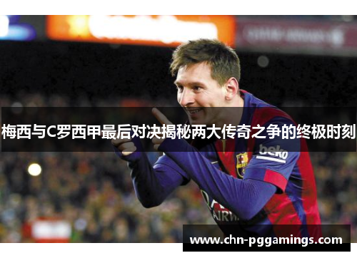 梅西与C罗西甲最后对决揭秘两大传奇之争的终极时刻