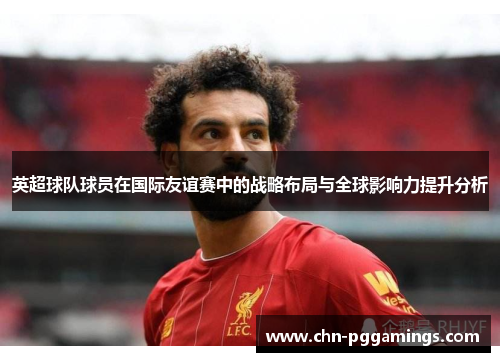 英超球队球员在国际友谊赛中的战略布局与全球影响力提升分析