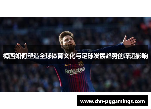 梅西如何塑造全球体育文化与足球发展趋势的深远影响