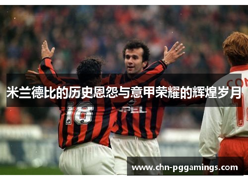 米兰德比的历史恩怨与意甲荣耀的辉煌岁月