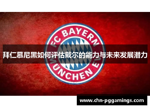 拜仁慕尼黑如何评估戴尔的能力与未来发展潜力