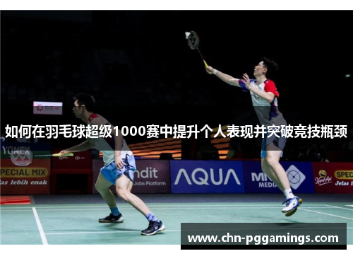 如何在羽毛球超级1000赛中提升个人表现并突破竞技瓶颈