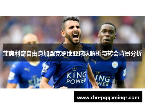 菲奥利奇自由身加盟克罗地亚球队解析与转会背景分析