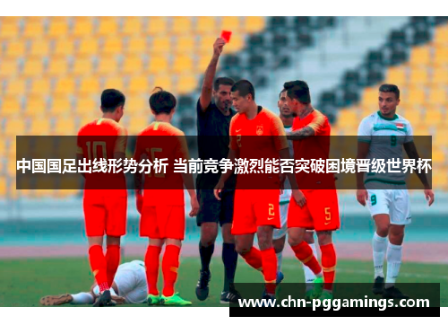 中国国足出线形势分析 当前竞争激烈能否突破困境晋级世界杯