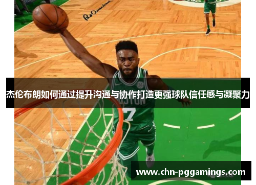杰伦布朗如何通过提升沟通与协作打造更强球队信任感与凝聚力