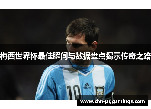 梅西世界杯最佳瞬间与数据盘点揭示传奇之路