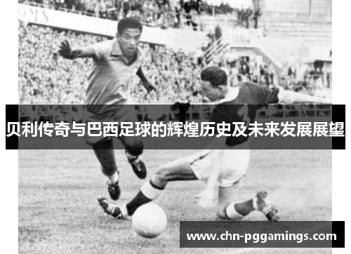 贝利传奇与巴西足球的辉煌历史及未来发展展望