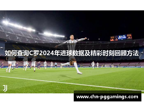 如何查询C罗2024年进球数据及精彩时刻回顾方法