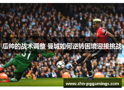 瓜帅的战术调整 曼城如何逆转困境迎接挑战