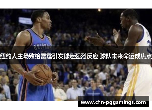 纽约人主场败给雷霆引发球迷强烈反应 球队未来命运成焦点