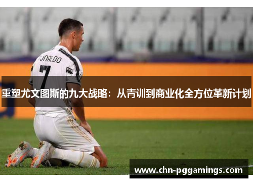 重塑尤文图斯的九大战略：从青训到商业化全方位革新计划