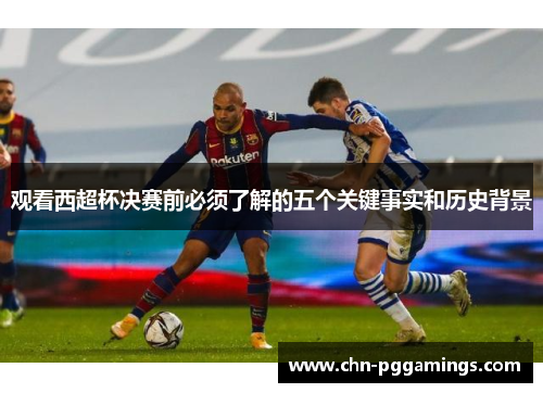 观看西超杯决赛前必须了解的五个关键事实和历史背景