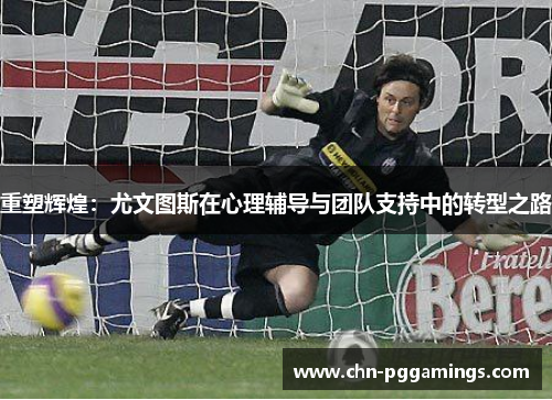 重塑辉煌：尤文图斯在心理辅导与团队支持中的转型之路
