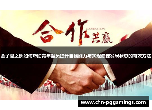 金子隆之谈如何帮助青年军员提升自我能力与实现最佳发展状态的有效方法