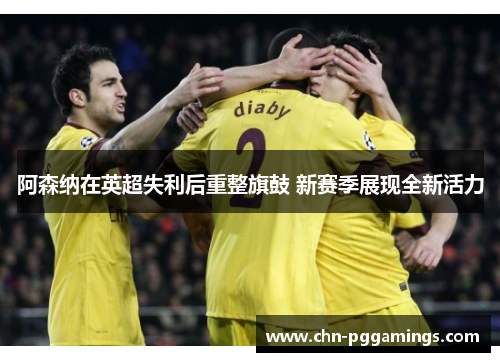 阿森纳在英超失利后重整旗鼓 新赛季展现全新活力