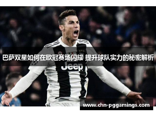 巴萨双星如何在欧冠赛场闪耀 提升球队实力的秘密解析