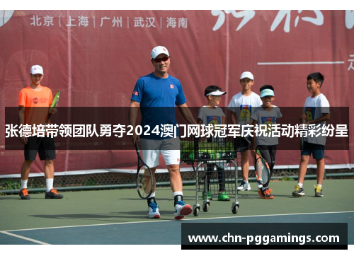 张德培带领团队勇夺2024澳门网球冠军庆祝活动精彩纷呈