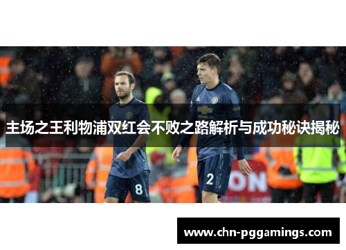 主场之王利物浦双红会不败之路解析与成功秘诀揭秘