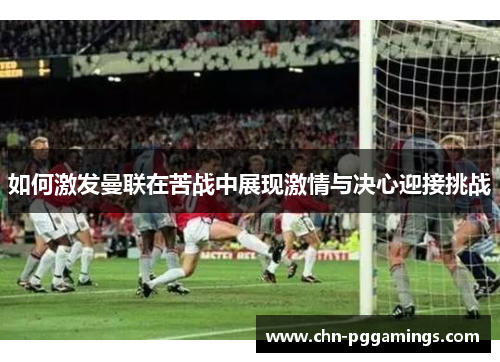 如何激发曼联在苦战中展现激情与决心迎接挑战
