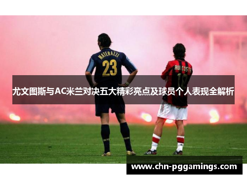 尤文图斯与AC米兰对决五大精彩亮点及球员个人表现全解析