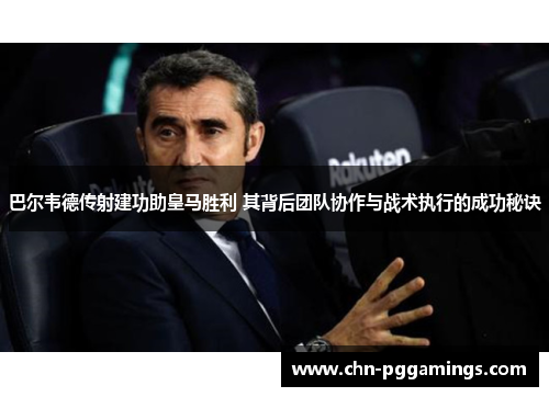 巴尔韦德传射建功助皇马胜利 其背后团队协作与战术执行的成功秘诀