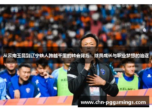 从云南玉昆到辽宁铁人跨越千里的转会背后：球员成长与职业梦想的追逐
