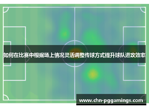 如何在比赛中根据场上情况灵活调整传球方式提升球队进攻效率