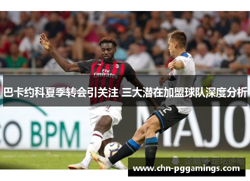 巴卡约科夏季转会引关注 三大潜在加盟球队深度分析