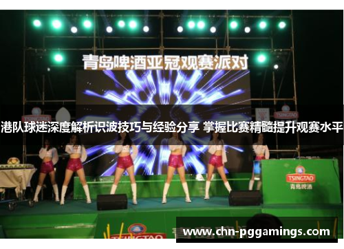 港队球迷深度解析识波技巧与经验分享 掌握比赛精髓提升观赛水平