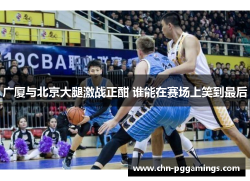 广厦与北京大腿激战正酣 谁能在赛场上笑到最后
