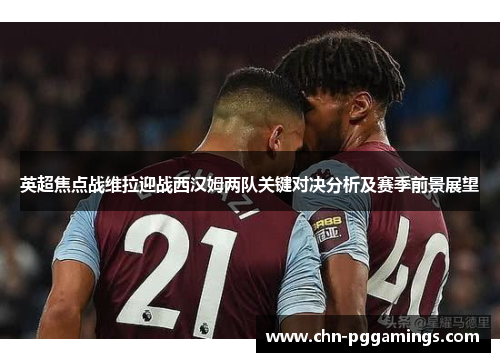 英超焦点战维拉迎战西汉姆两队关键对决分析及赛季前景展望