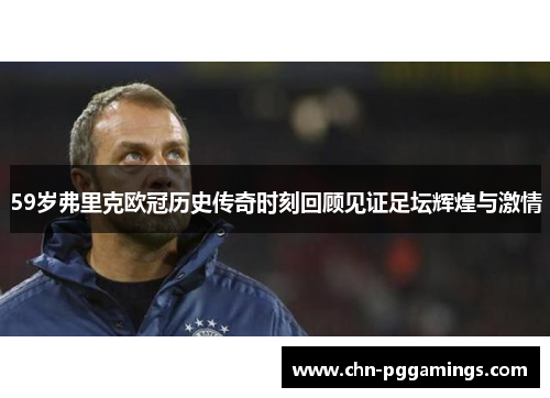 59岁弗里克欧冠历史传奇时刻回顾见证足坛辉煌与激情
