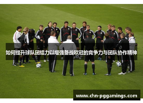 如何提升球队团结力以增强备战欧冠的竞争力与团队协作精神