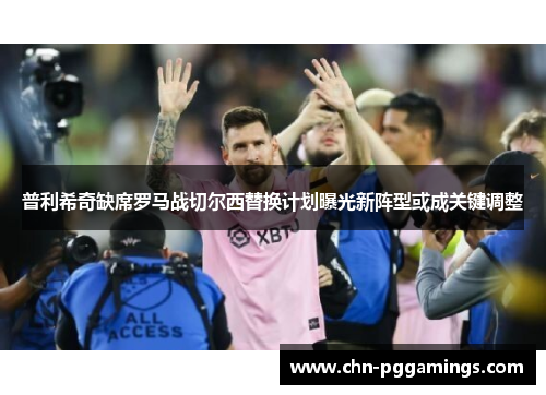 普利希奇缺席罗马战切尔西替换计划曝光新阵型或成关键调整