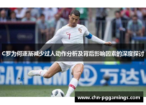 C罗为何逐渐减少过人动作分析及背后影响因素的深度探讨