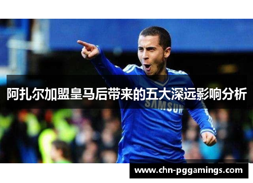 阿扎尔加盟皇马后带来的五大深远影响分析