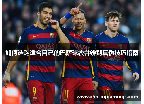 如何选购适合自己的巴萨球衣并辨别真伪技巧指南