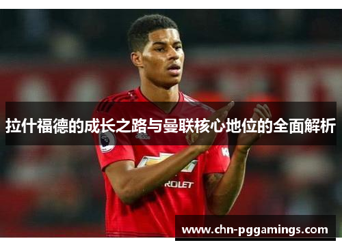 拉什福德的成长之路与曼联核心地位的全面解析