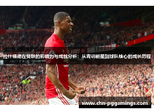 拉什福德在曼联的影响力与成就分析：从青训新星到球队核心的成长历程