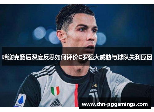 哈谢克赛后深度反思如何评价C罗强大威胁与球队失利原因