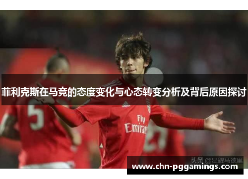 菲利克斯在马竞的态度变化与心态转变分析及背后原因探讨