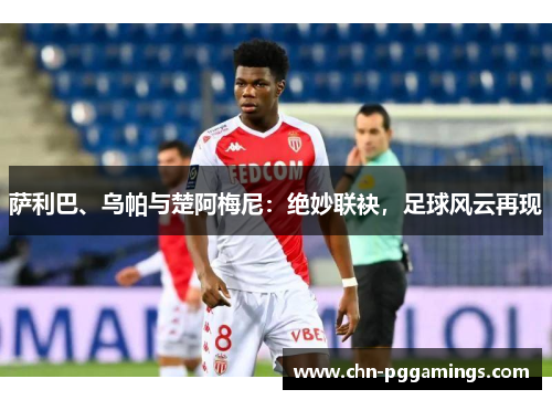 萨利巴、乌帕与楚阿梅尼：绝妙联袂，足球风云再现