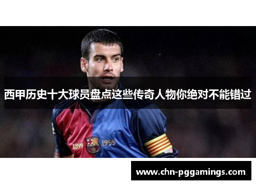 西甲历史十大球员盘点这些传奇人物你绝对不能错过